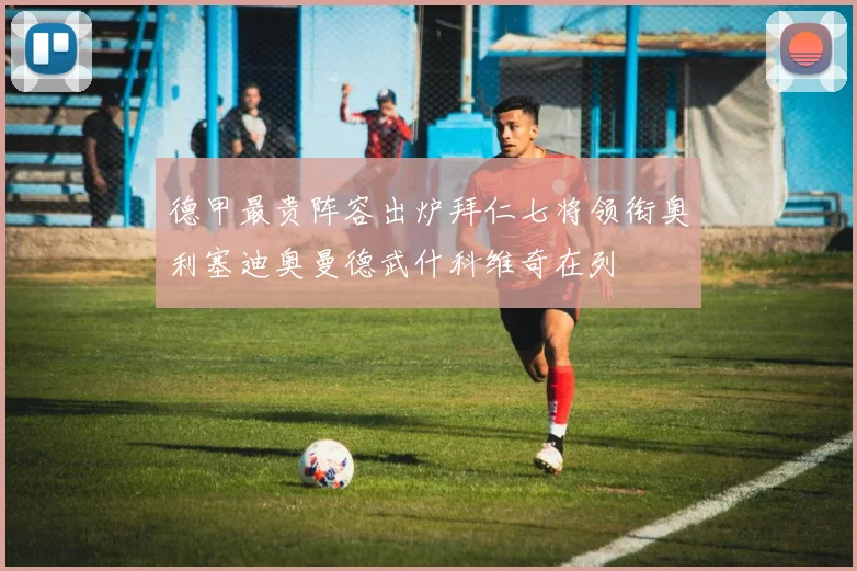 德甲最贵阵容出炉拜仁七将领衔奥利塞迪奥曼德武什科维奇在列