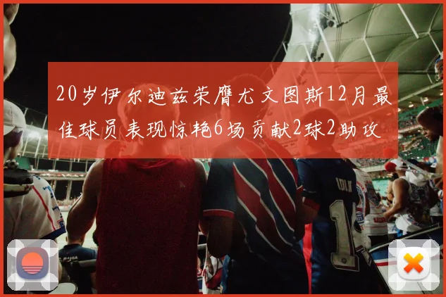 20岁伊尔迪兹荣膺尤文图斯12月最佳球员表现惊艳6场贡献2球2助攻