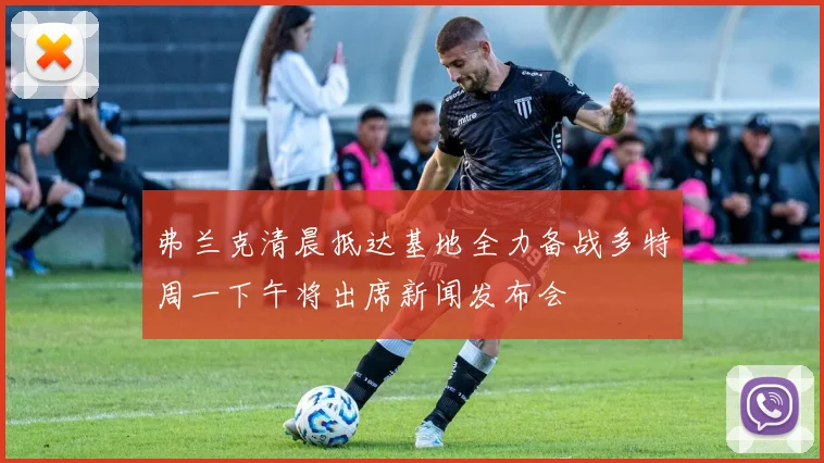 弗兰克清晨抵达基地全力备战多特周一下午将出席新闻发布会