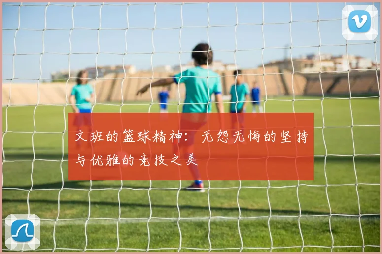 文班的篮球精神：无怨无悔的坚持与优雅的竞技之美