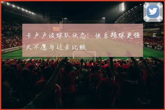 卡卢卢谈球队状态：快乐踢球更强大不愿与过去比较