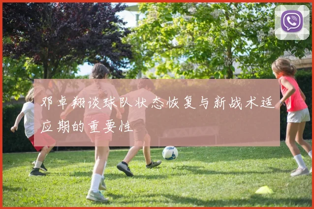 邓卓翔谈球队状态恢复与新战术适应期的重要性