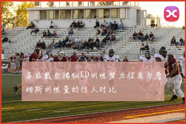 菲兹戴尔揭秘KD训练努力程度与詹姆斯训练量的惊人对比