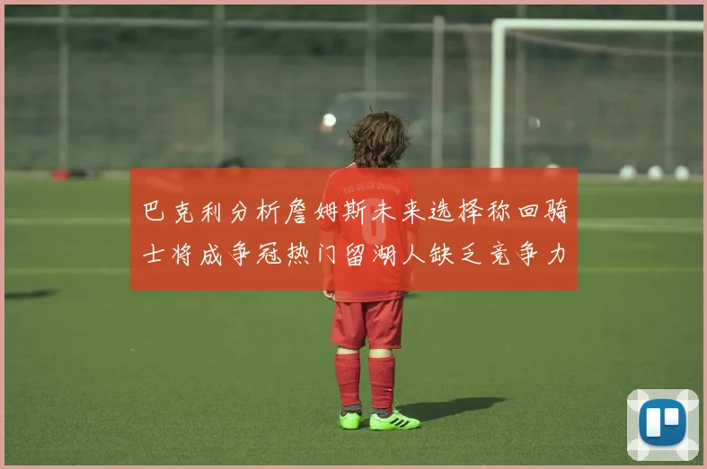 巴克利分析詹姆斯未来选择称回骑士将成争冠热门留湖人缺乏竞争力