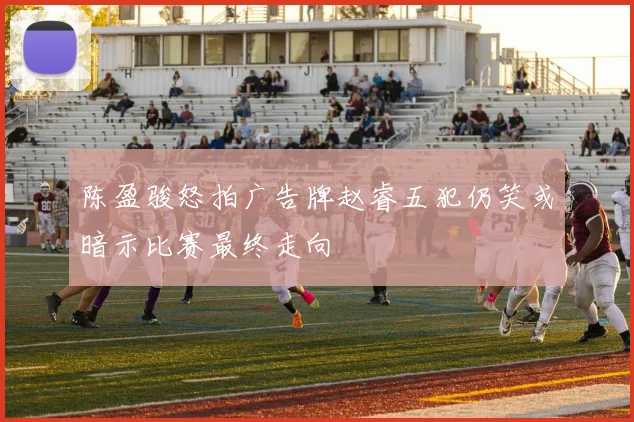 陈盈骏怒拍广告牌赵睿五犯仍笑或暗示比赛最终走向