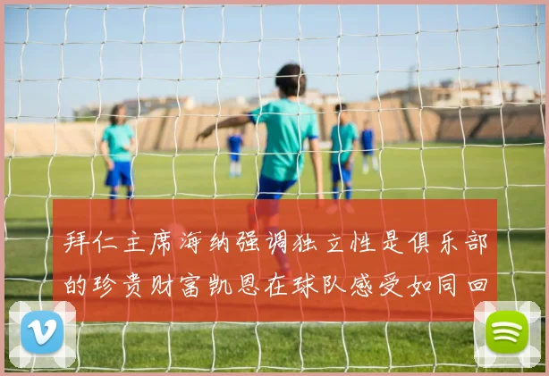 拜仁主席海纳强调独立性是俱乐部的珍贵财富凯恩在球队感受如同回家般自在