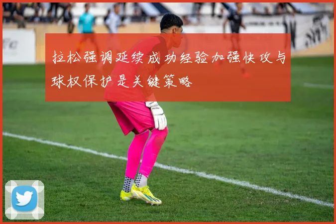 拉松强调延续成功经验加强快攻与球权保护是关键策略