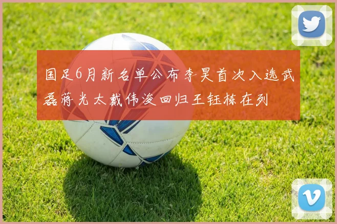 国足6月新名单公布李昊首次入选武磊蒋光太戴伟浚回归王钰栋在列