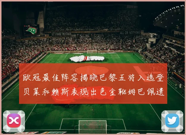 欧冠最佳阵容揭晓巴黎五将入选登贝莱和赖斯表现出色金靴姆巴佩遗憾落选
