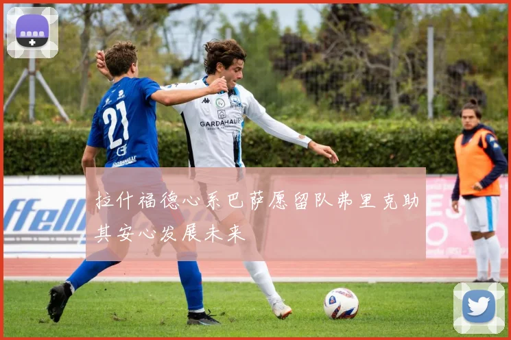 拉什福德心系巴萨愿留队弗里克助其安心发展未来