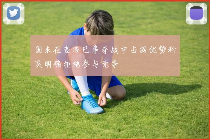 国米在查洛巴争夺战中占据优势科莫明确拒绝参与竞争