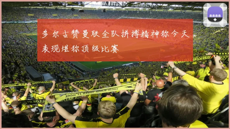 多尔古赞曼联全队拼搏精神称今天表现堪称顶级比赛